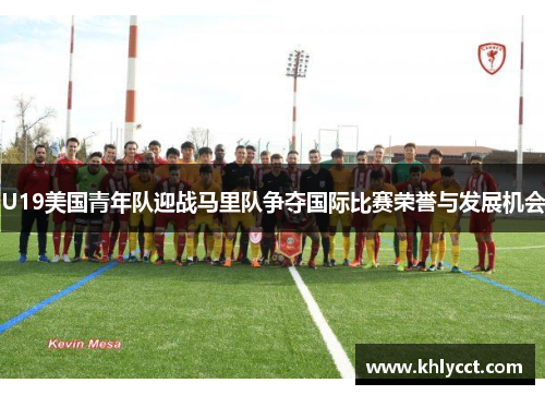 U19美国青年队迎战马里队争夺国际比赛荣誉与发展机会