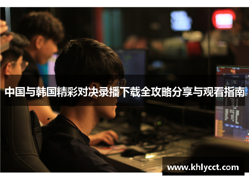中国与韩国精彩对决录播下载全攻略分享与观看指南