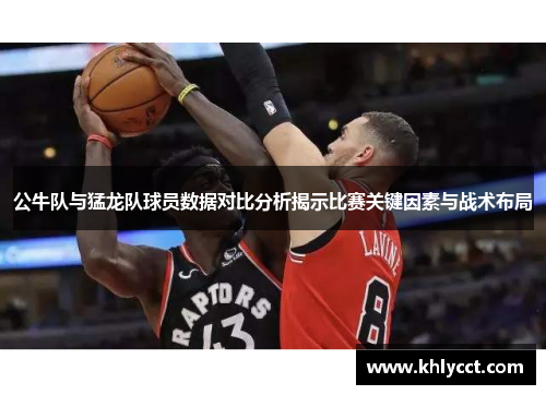 公牛队与猛龙队球员数据对比分析揭示比赛关键因素与战术布局