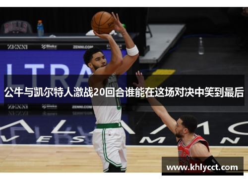 公牛与凯尔特人激战20回合谁能在这场对决中笑到最后