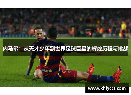 内马尔：从天才少年到世界足球巨星的辉煌历程与挑战