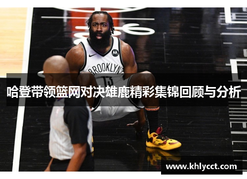 哈登带领篮网对决雄鹿精彩集锦回顾与分析