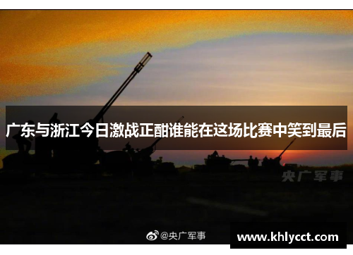 广东与浙江今日激战正酣谁能在这场比赛中笑到最后