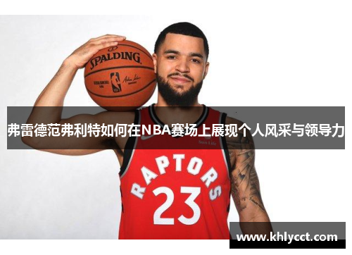 弗雷德范弗利特如何在NBA赛场上展现个人风采与领导力