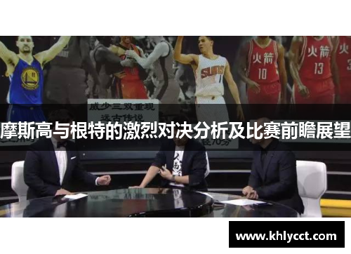 摩斯高与根特的激烈对决分析及比赛前瞻展望