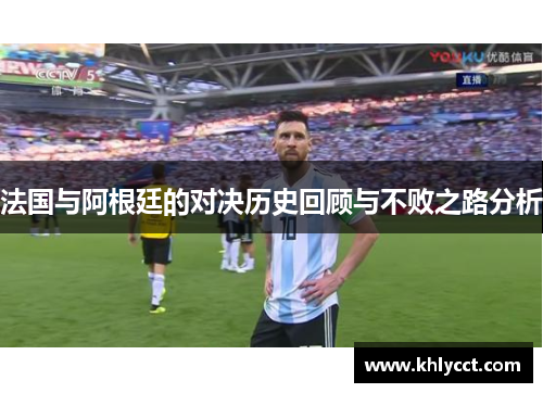 法国与阿根廷的对决历史回顾与不败之路分析