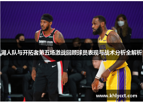 湖人队与开拓者第五场激战回顾球员表现与战术分析全解析