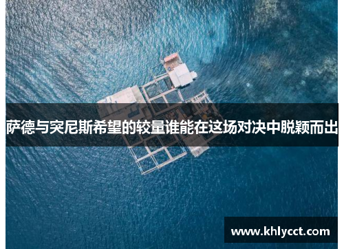 萨德与突尼斯希望的较量谁能在这场对决中脱颖而出