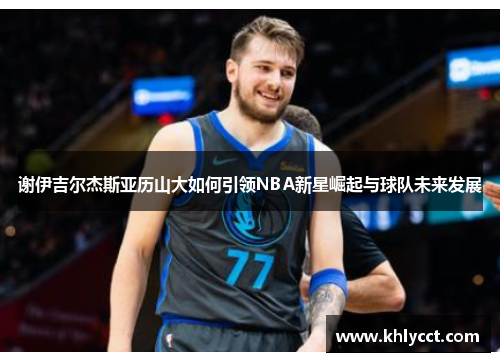 谢伊吉尔杰斯亚历山大如何引领NBA新星崛起与球队未来发展
