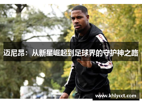 迈尼昂：从新星崛起到足球界的守护神之路